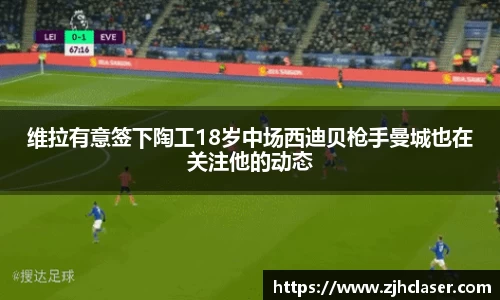 维拉有意签下陶工18岁中场西迪贝枪手曼城也在关注他的动态