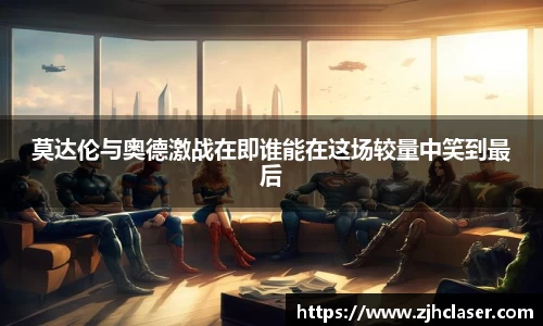 莫达伦与奥德激战在即谁能在这场较量中笑到最后