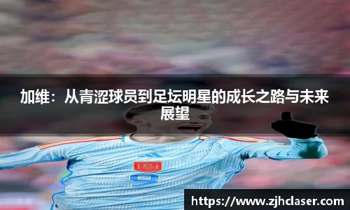加维：从青涩球员到足坛明星的成长之路与未来展望